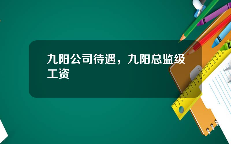 九阳公司待遇，九阳总监级工资