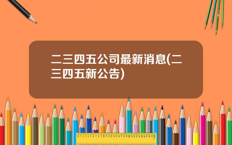 二三四五公司最新消息(二三四五新公告)