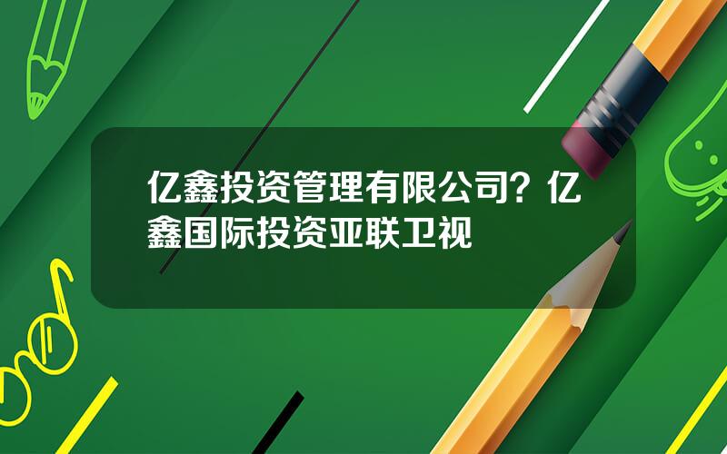 亿鑫投资管理有限公司？亿鑫国际投资亚联卫视