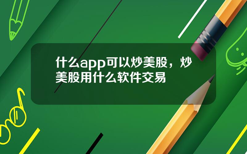 什么app可以炒美股，炒美股用什么软件交易