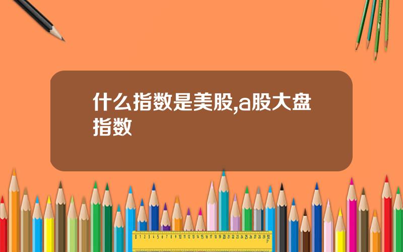 什么指数是美股,a股大盘指数
