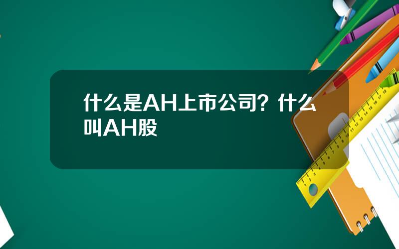 什么是AH上市公司？什么叫AH股