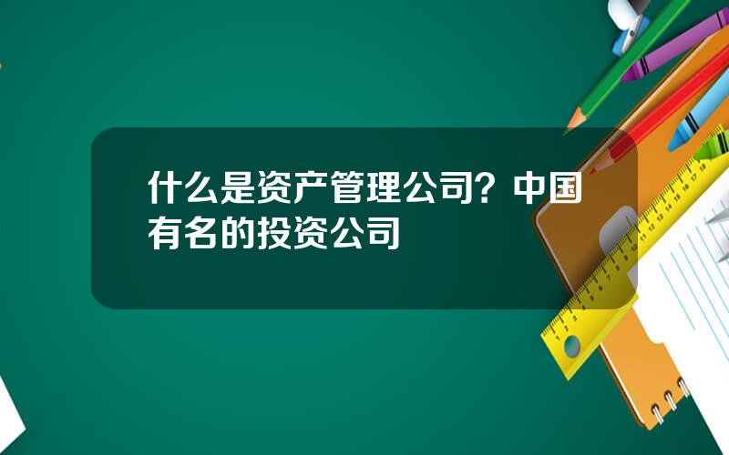 什么是资产管理公司？中国有名的投资公司