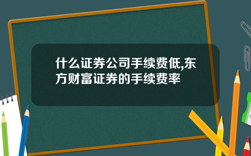 什么证券公司手续费低,东方财富证券的手续费率