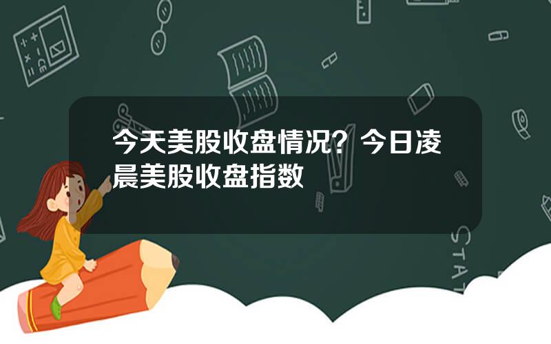 今天美股收盘情况？今日凌晨美股收盘指数