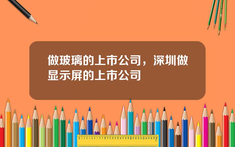 做玻璃的上市公司，深圳做显示屏的上市公司