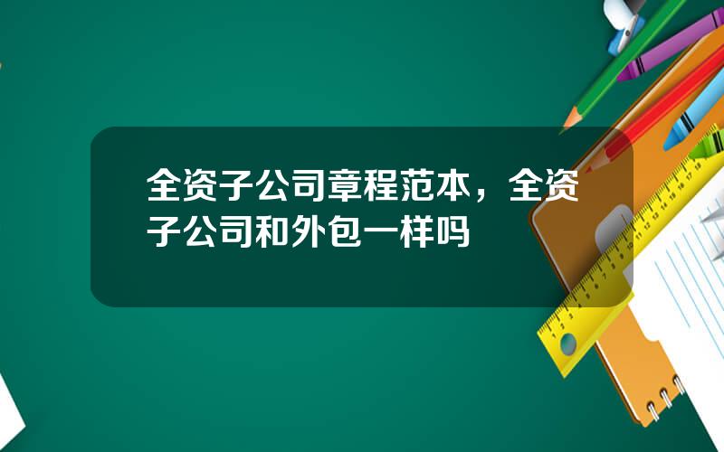 全资子公司章程范本，全资子公司和外包一样吗