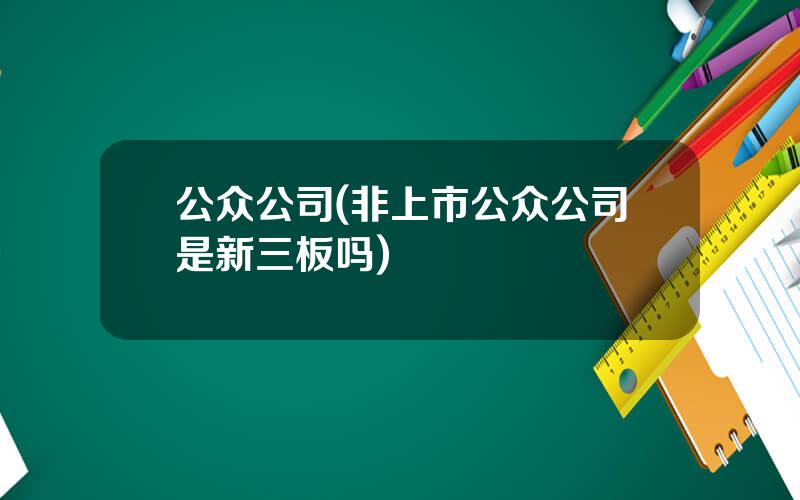 公众公司(非上市公众公司是新三板吗)