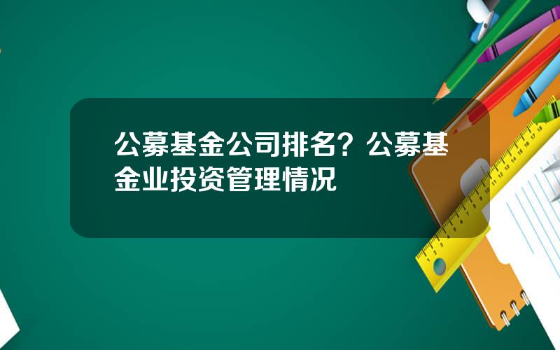 公募基金公司排名？公募基金业投资管理情况