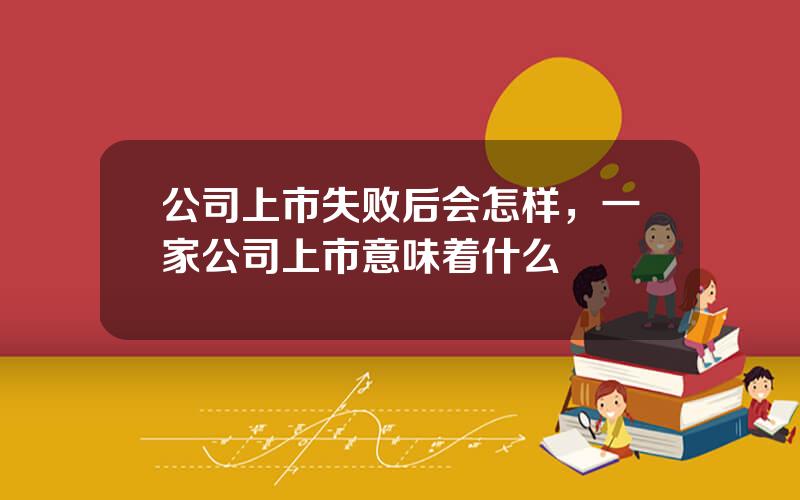 公司上市失败后会怎样，一家公司上市意味着什么