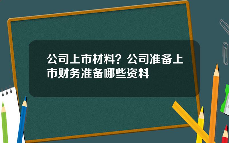 公司上市材料？公司准备上市财务准备哪些资料
