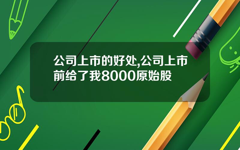公司上市的好处,公司上市前给了我8000原始股