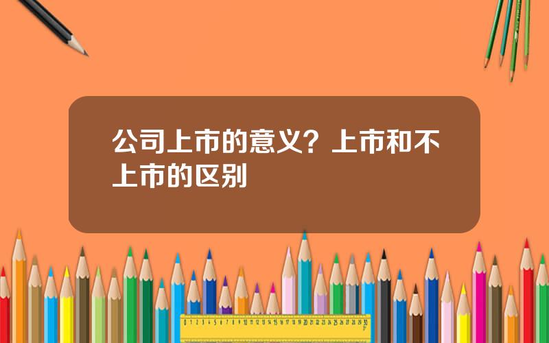 公司上市的意义？上市和不上市的区别