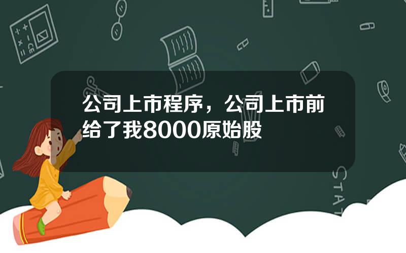 公司上市程序，公司上市前给了我8000原始股