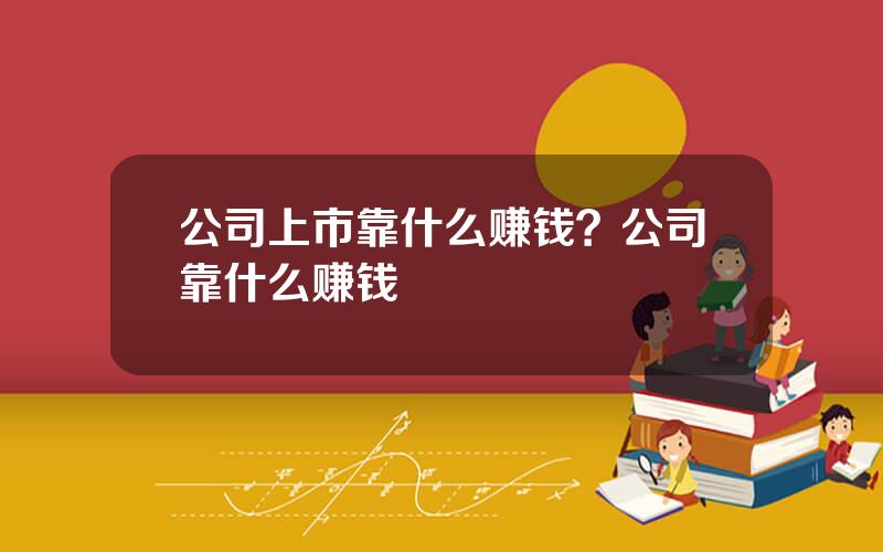 公司上市靠什么赚钱？公司靠什么赚钱