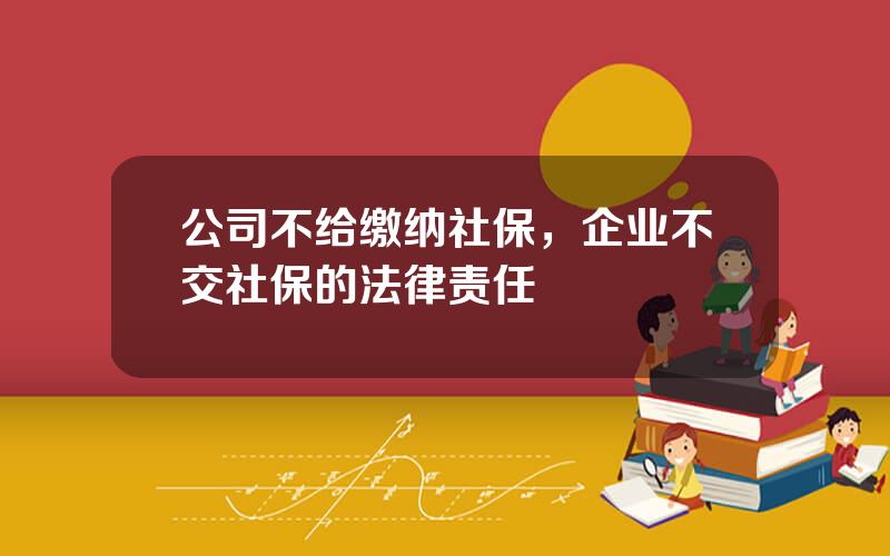 公司不给缴纳社保，企业不交社保的法律责任
