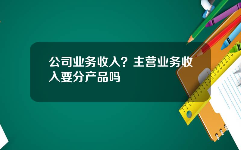 公司业务收入？主营业务收入要分产品吗