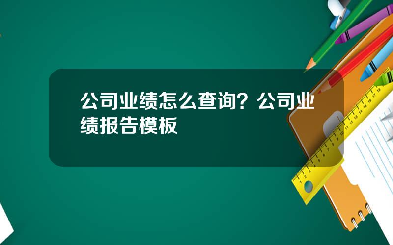 公司业绩怎么查询？公司业绩报告模板