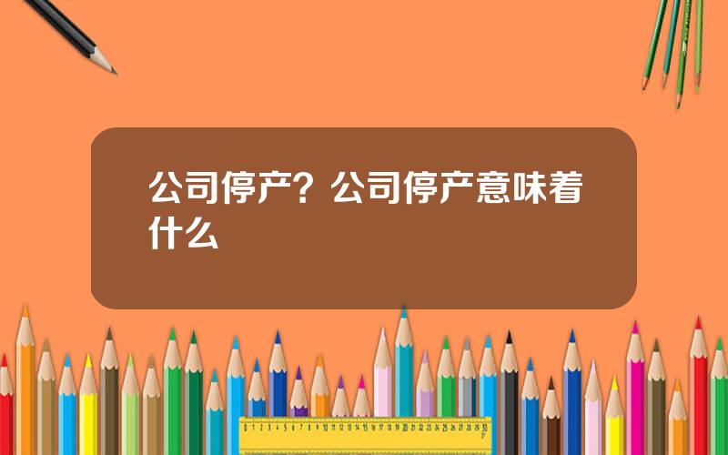 公司停产？公司停产意味着什么