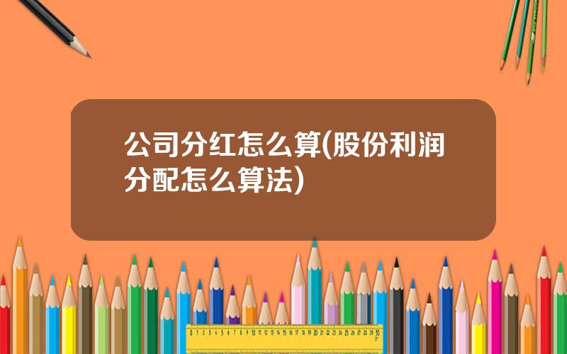 公司分红怎么算(股份利润分配怎么算法)
