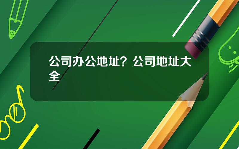 公司办公地址？公司地址大全