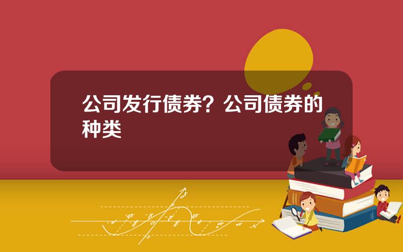 公司发行债券？公司债券的种类