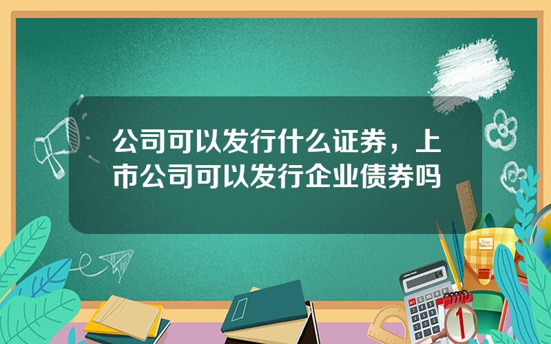 公司可以发行什么证券，上市公司可以发行企业债券吗