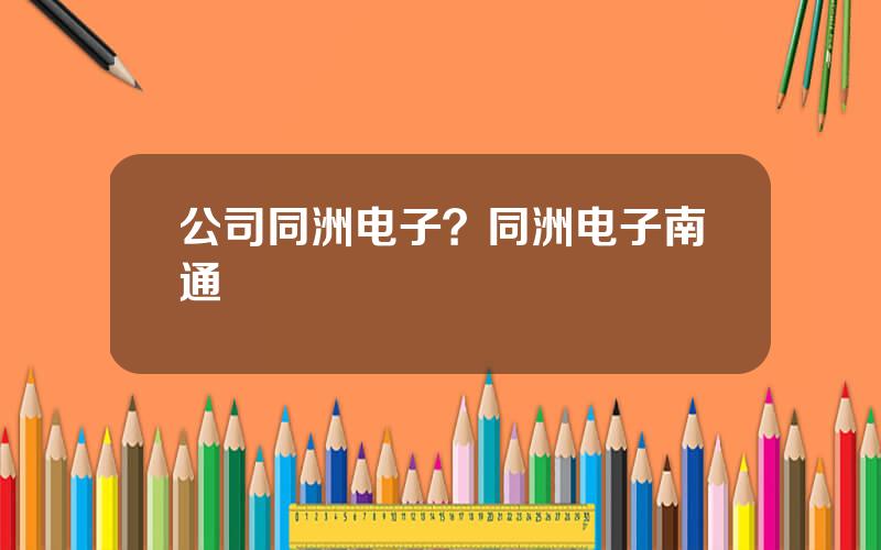 公司同洲电子？同洲电子南通