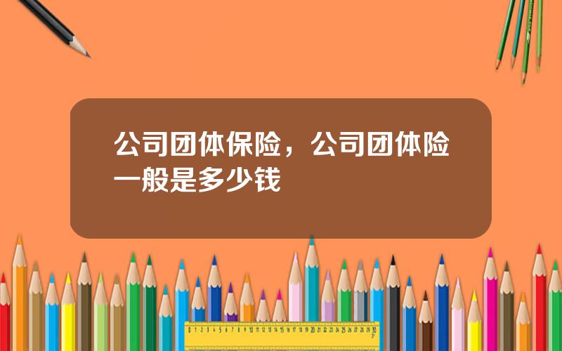 公司团体保险，公司团体险一般是多少钱