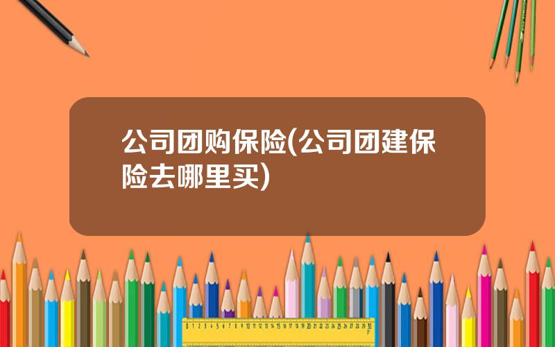 公司团购保险(公司团建保险去哪里买)
