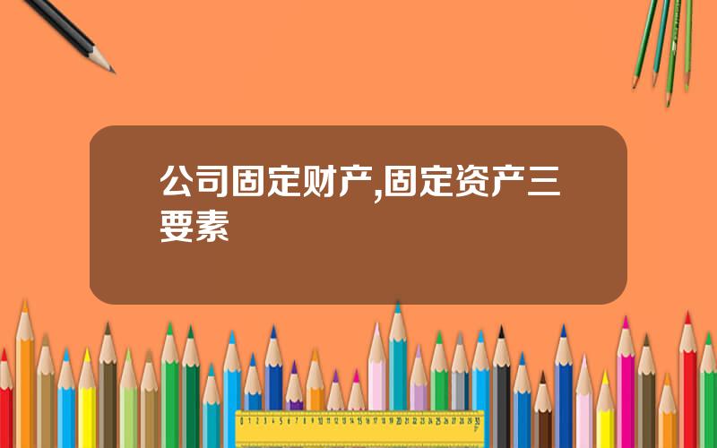 公司固定财产,固定资产三要素