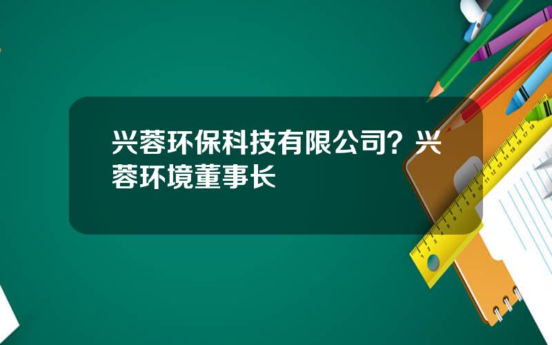 兴蓉环保科技有限公司？兴蓉环境董事长