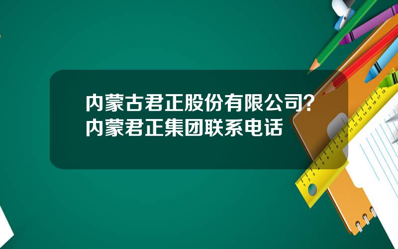 内蒙古君正股份有限公司？内蒙君正集团联系电话