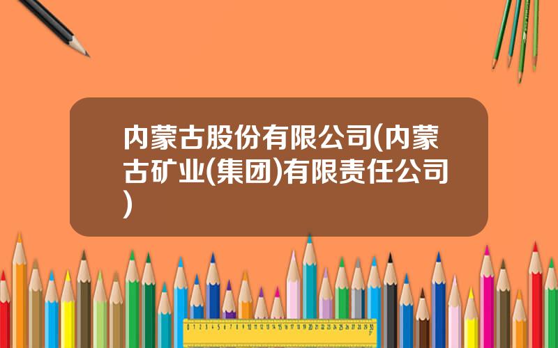 内蒙古股份有限公司(内蒙古矿业(集团)有限责任公司)