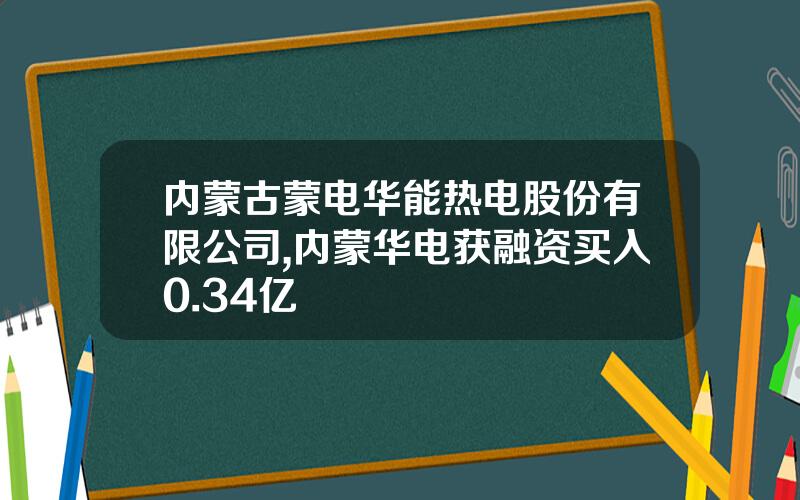 内蒙古蒙电华能热电股份有限公司,内蒙华电获融资买入0.34亿