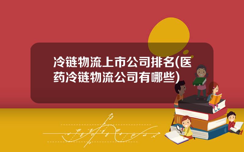 冷链物流上市公司排名(医药冷链物流公司有哪些)