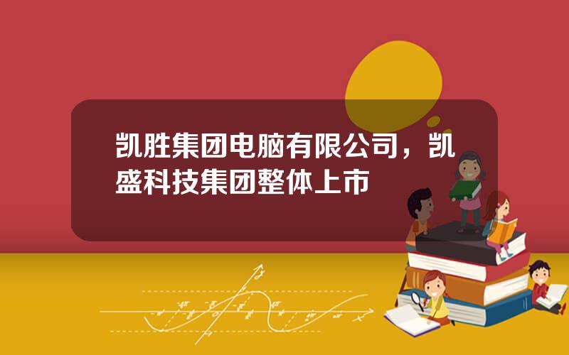 凯胜集团电脑有限公司，凯盛科技集团整体上市