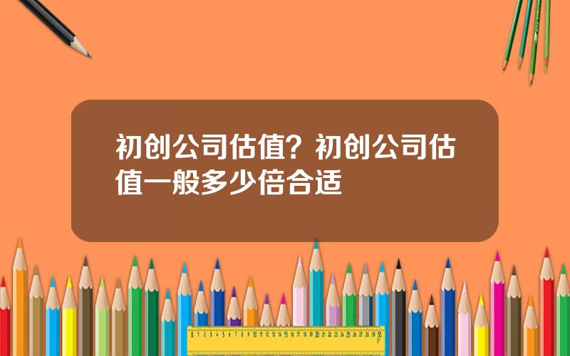 初创公司估值？初创公司估值一般多少倍合适