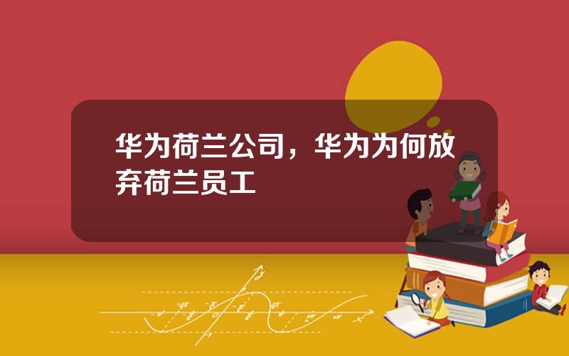 华为荷兰公司，华为为何放弃荷兰员工
