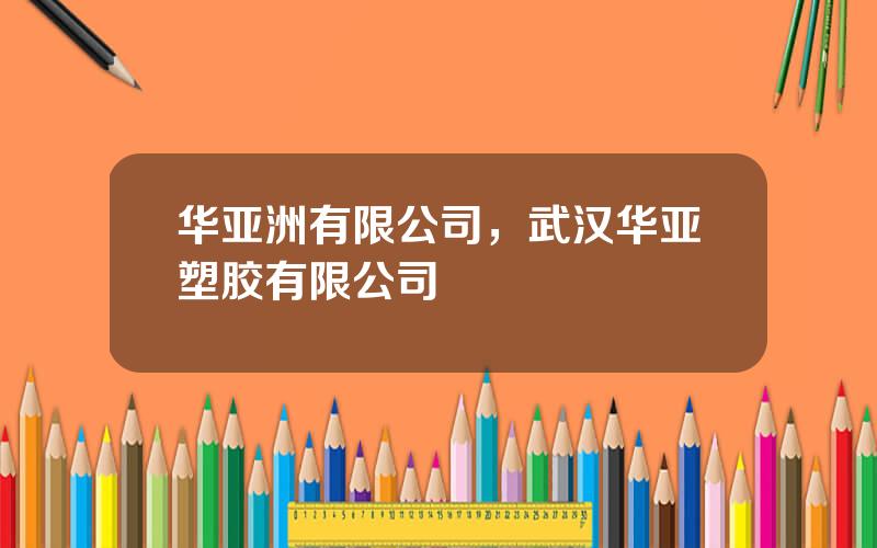 华亚洲有限公司，武汉华亚塑胶有限公司