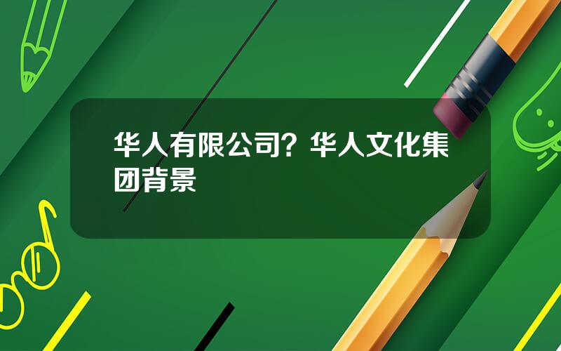 华人有限公司？华人文化集团背景