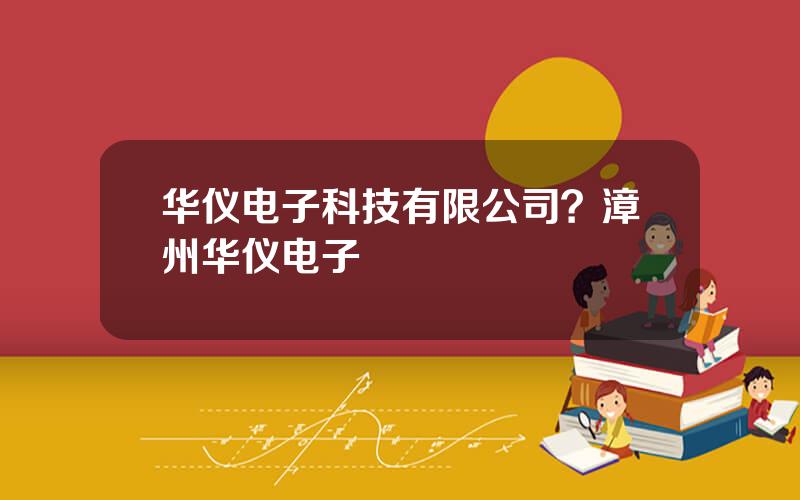 华仪电子科技有限公司？漳州华仪电子