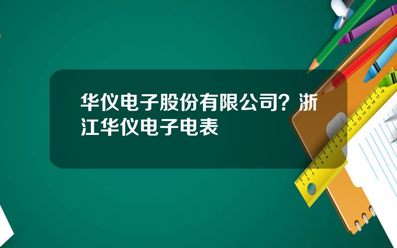 华仪电子股份有限公司？浙江华仪电子电表