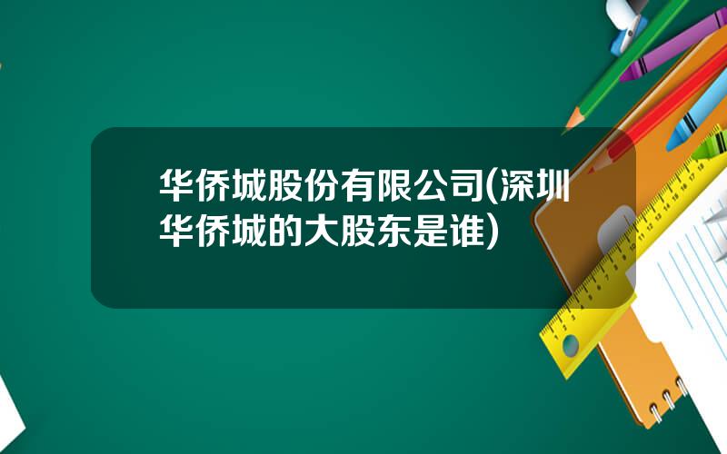 华侨城股份有限公司(深圳华侨城的大股东是谁)