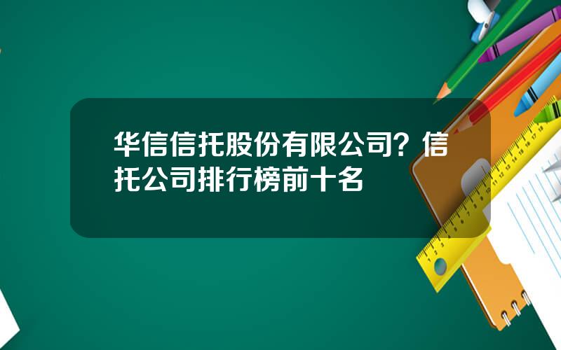 华信信托股份有限公司？信托公司排行榜前十名