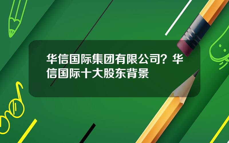 华信国际集团有限公司？华信国际十大股东背景