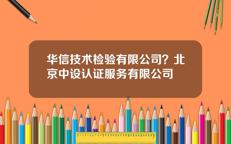 华信技术检验有限公司？北京中设认证服务有限公司
