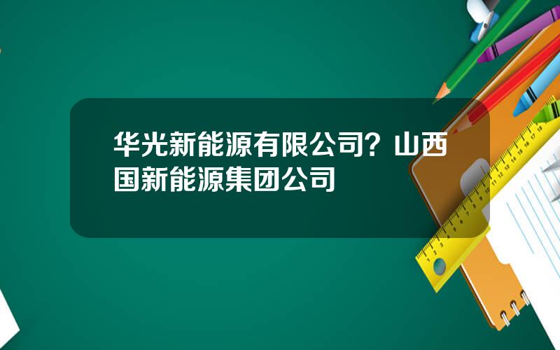 华光新能源有限公司？山西国新能源集团公司