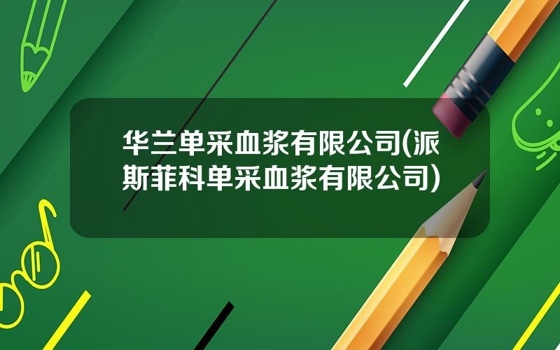 华兰单采血浆有限公司(派斯菲科单采血浆有限公司)