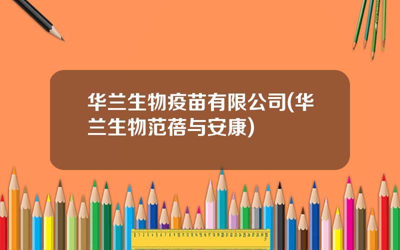 华兰生物疫苗有限公司(华兰生物范蓓与安康)